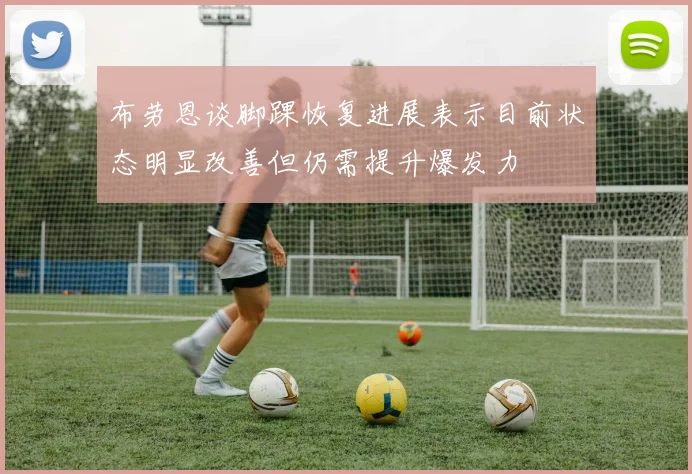 布劳恩谈脚踝恢复进展表示目前状态明显改善但仍需提升爆发力