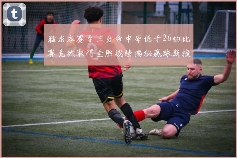猛龙本赛季三分命中率低于26的比赛竟然取得全胜战绩揭秘赢球新模式