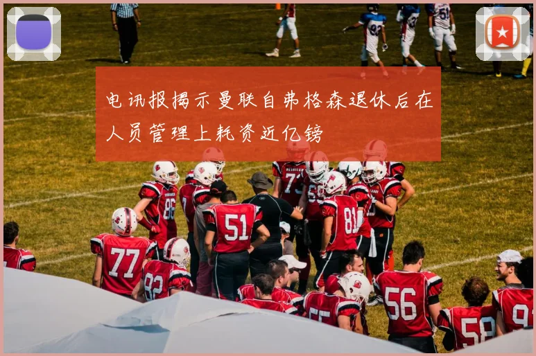 电讯报揭示曼联自弗格森退休后在人员管理上耗资近亿镑