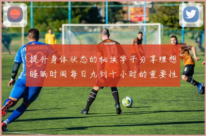 提升身体状态的秘诀华子分享理想睡眠时间每日九到十小时的重要性