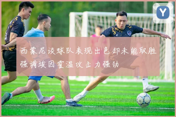 西蒙尼谈球队表现出色却未能取胜强调埃因霍温攻击力强劲
