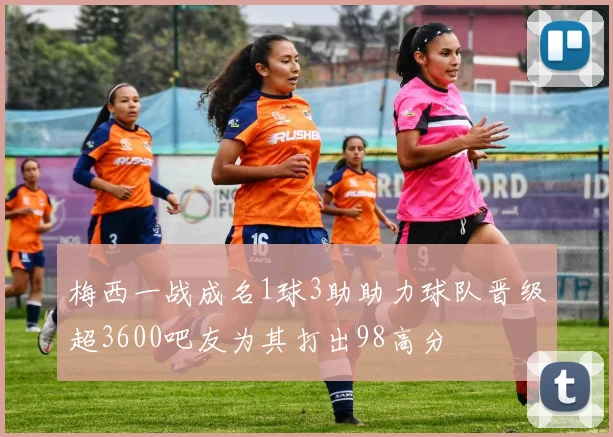 梅西一战成名1球3助助力球队晋级超3600吧友为其打出98高分