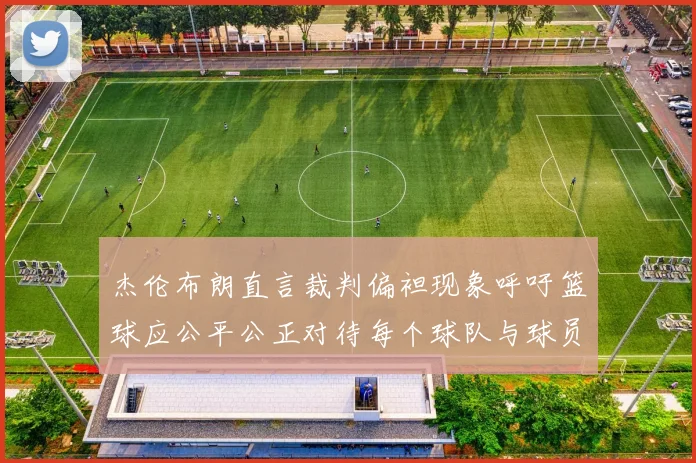 杰伦布朗直言裁判偏袒现象呼吁篮球应公平公正对待每个球队与球员