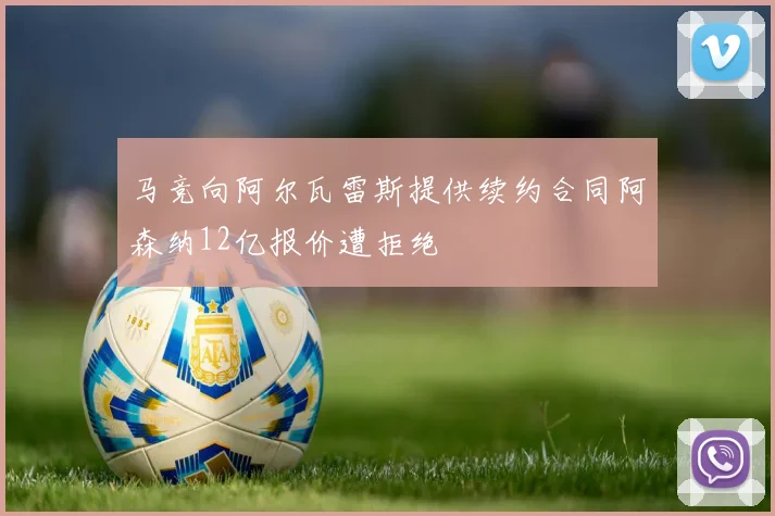 马竞向阿尔瓦雷斯提供续约合同阿森纳12亿报价遭拒绝