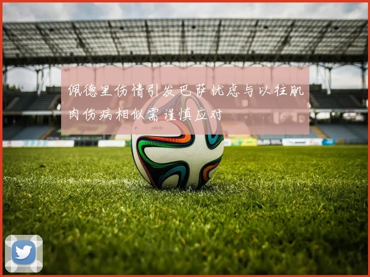 佩德里伤情引发巴萨忧虑与以往肌肉伤病相似需谨慎应对