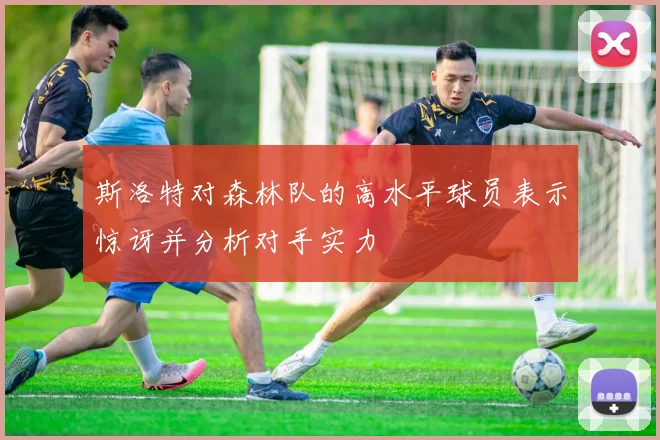 斯洛特对森林队的高水平球员表示惊讶并分析对手实力