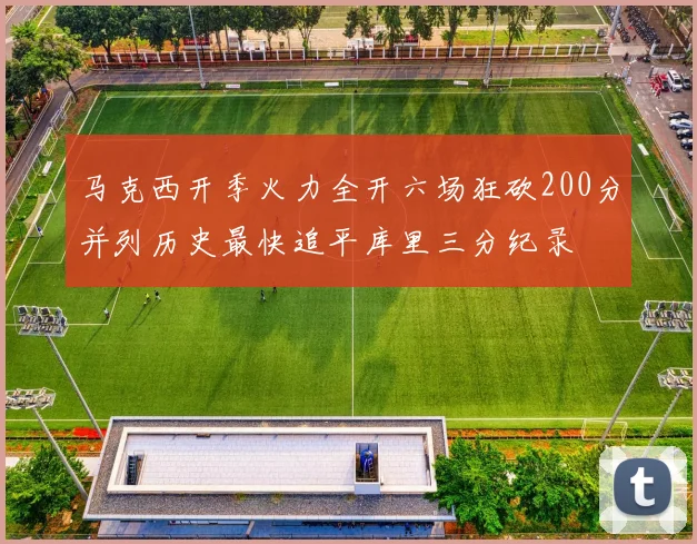 马克西开季火力全开六场狂砍200分并列历史最快追平库里三分纪录