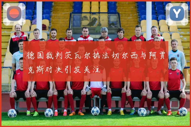 德国裁判茨瓦尔执法切尔西与阿贾克斯对决引发关注
