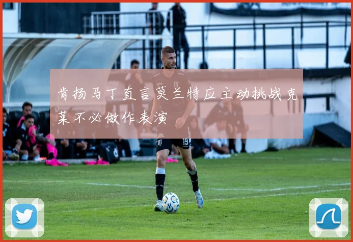 肯扬马丁直言莫兰特应主动挑战克莱不必做作表演