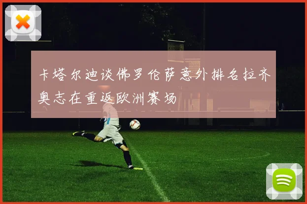 卡塔尔迪谈佛罗伦萨意外排名拉齐奥志在重返欧洲赛场