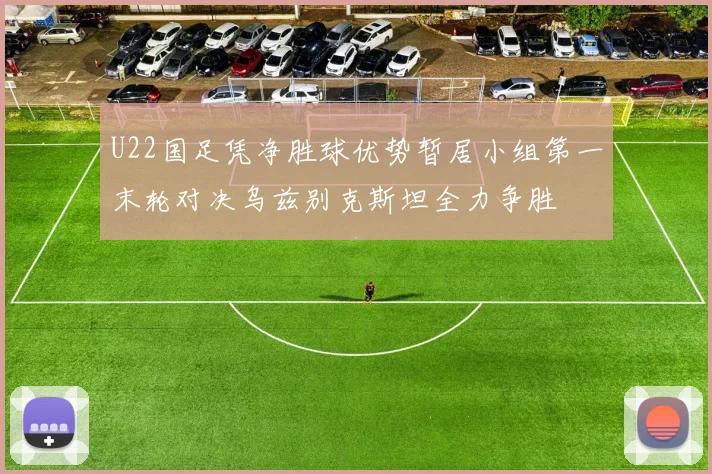 U22国足凭净胜球优势暂居小组第一末轮对决乌兹别克斯坦全力争胜