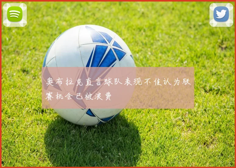 奥布拉克直言球队表现不佳认为联赛机会已被浪费