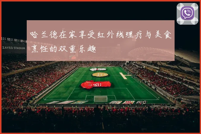 哈兰德在家享受红外线理疗与美食烹饪的双重乐趣