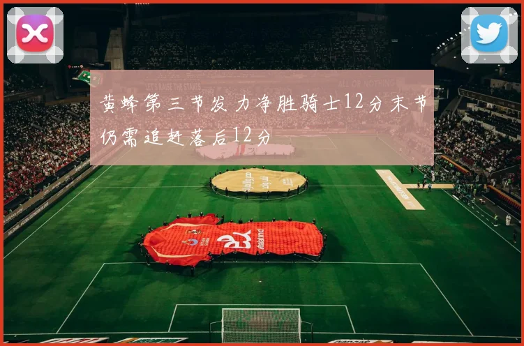 黄蜂第三节发力净胜骑士12分末节仍需追赶落后12分