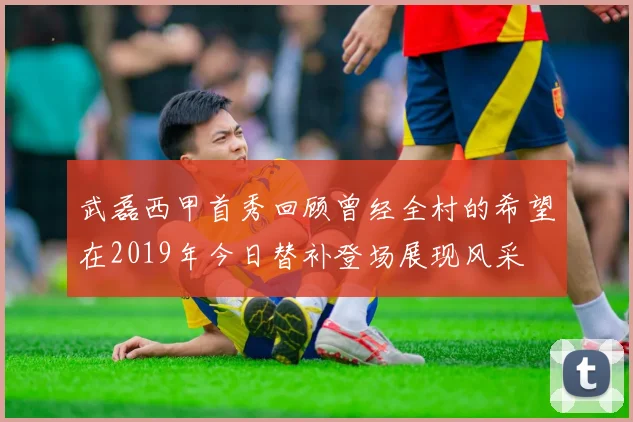 武磊西甲首秀回顾曾经全村的希望在2019年今日替补登场展现风采