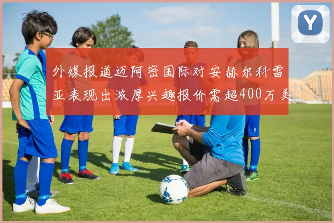 外媒报道迈阿密国际对安赫尔科雷亚表现出浓厚兴趣报价需超400万美元