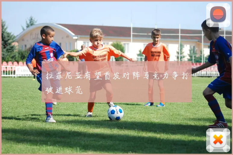 拉菲尼亚有望首发对阵马竞力争打破进球荒