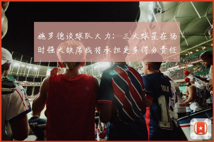 施罗德谈球队火力：三大球星在场时强大缺席我将承担更多得分责任