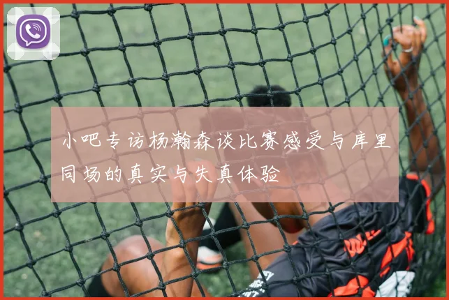 小吧专访杨瀚森谈比赛感受与库里同场的真实与失真体验