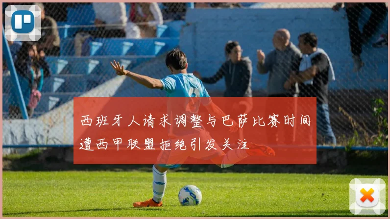 西班牙人请求调整与巴萨比赛时间遭西甲联盟拒绝引发关注