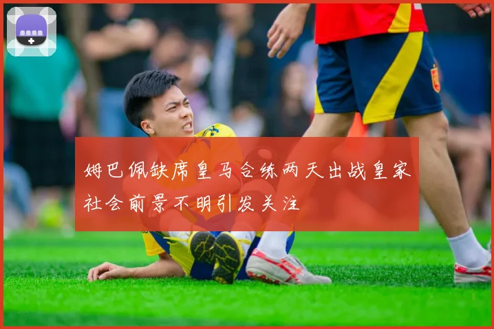 姆巴佩缺席皇马合练两天出战皇家社会前景不明引发关注