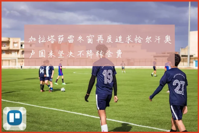 加拉塔萨雷冬窗再度追求恰尔汗奥卢国米坚决不降转会费