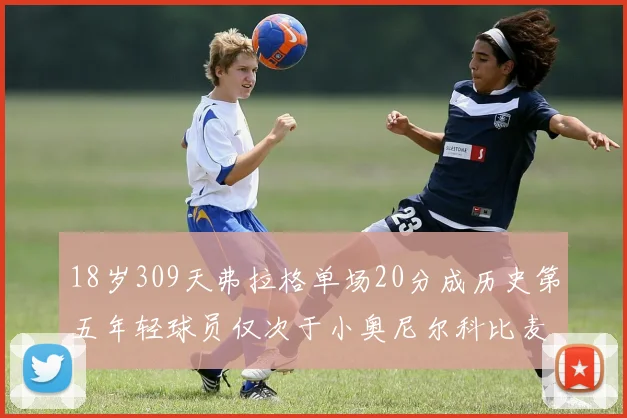 18岁309天弗拉格单场20分成历史第五年轻球员仅次于小奥尼尔科比麦迪和詹姆斯