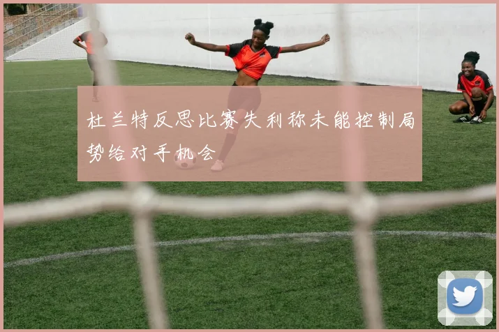 杜兰特反思比赛失利称未能控制局势给对手机会