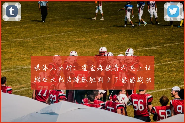 媒体人分析：霍金森被弃科克上位桶谷大也为球队胜利立下赫赫战功