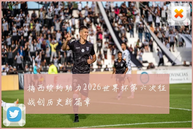 梅西续约助力2026世界杯第六次征战创历史新篇章