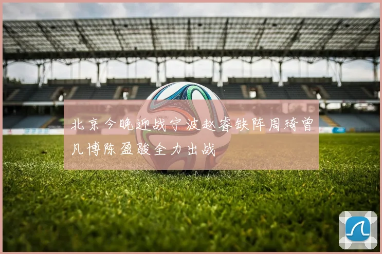 北京今晚迎战宁波赵睿缺阵周琦曾凡博陈盈骏全力出战