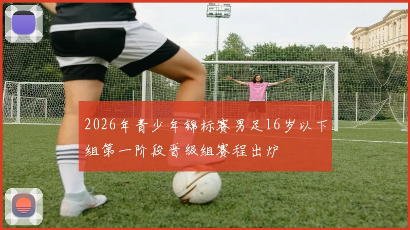 2026年青少年锦标赛男足16岁以下组第一阶段晋级组赛程出炉