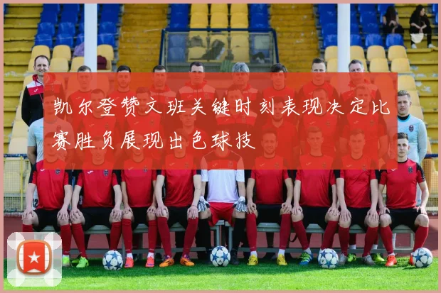 凯尔登赞文班关键时刻表现决定比赛胜负展现出色球技