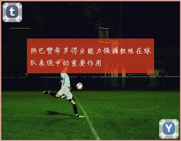 热巴赞希罗得分能力强调教练在球队表现中的重要作用