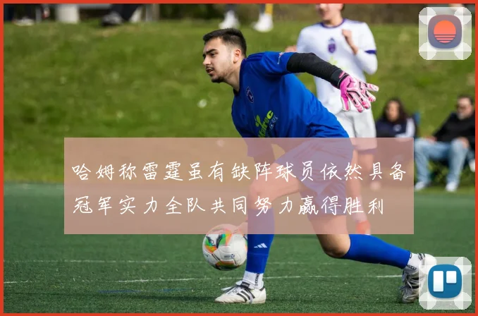 哈姆称雷霆虽有缺阵球员依然具备冠军实力全队共同努力赢得胜利