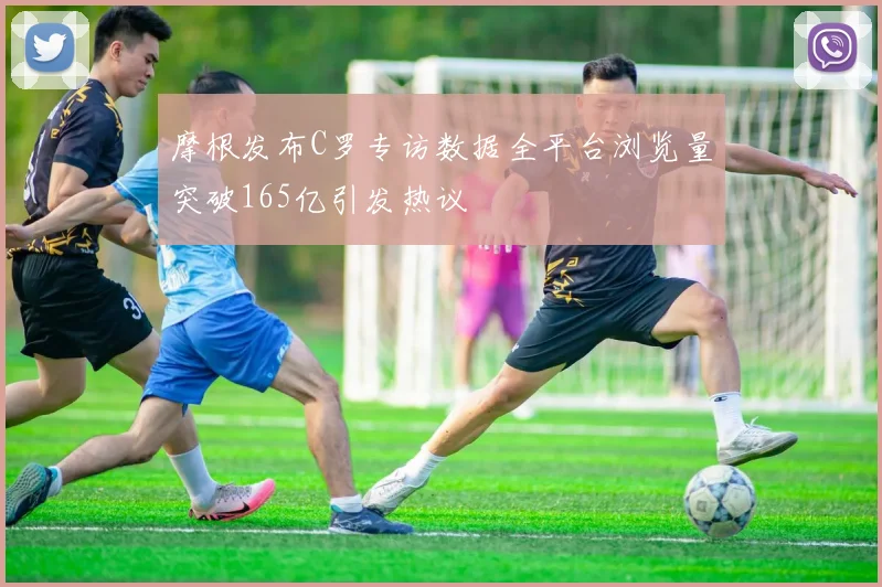 摩根发布C罗专访数据全平台浏览量突破165亿引发热议