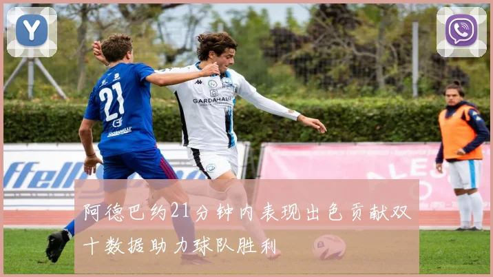 阿德巴约21分钟内表现出色贡献双十数据助力球队胜利