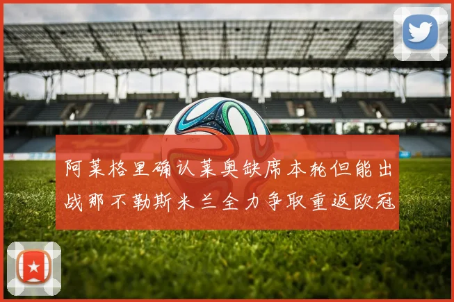 阿莱格里确认莱奥缺席本轮但能出战那不勒斯米兰全力争取重返欧冠资格