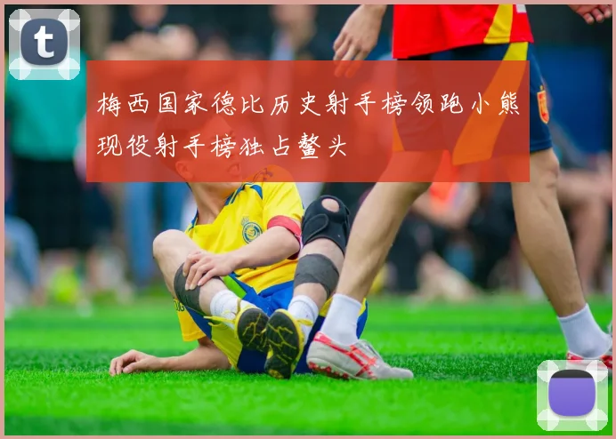 梅西国家德比历史射手榜领跑小熊现役射手榜独占鳌头