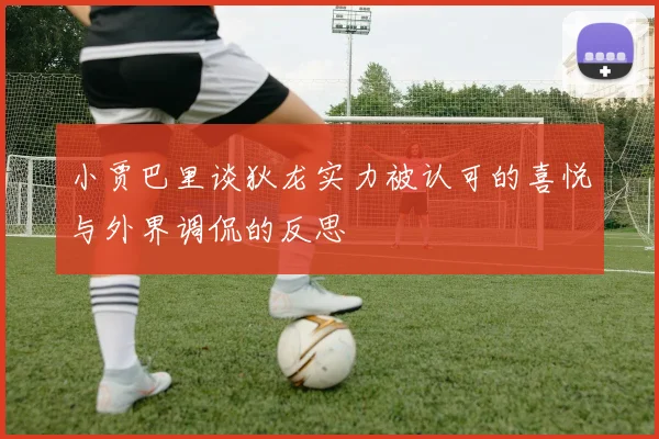 小贾巴里谈狄龙实力被认可的喜悦与外界调侃的反思