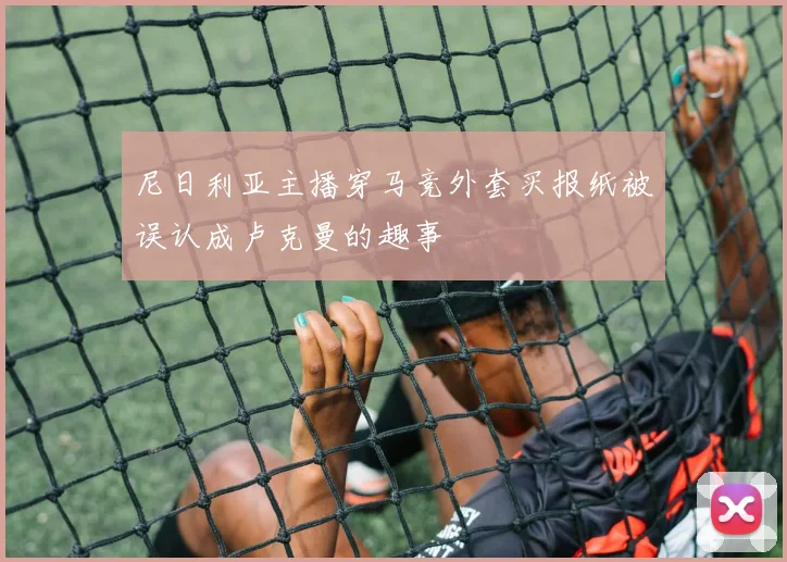 尼日利亚主播穿马竞外套买报纸被误认成卢克曼的趣事